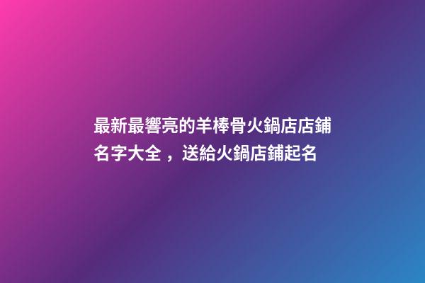 最新最響亮的羊棒骨火鍋店店鋪名字大全，送給火鍋店鋪起名